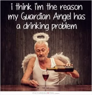 I think I'm the reason my guardian angel has a drinking problem Picture Quote #1