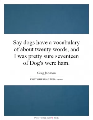 Say dogs have a vocabulary of about twenty words, and I was pretty sure seventeen of Dog's were ham Picture Quote #1