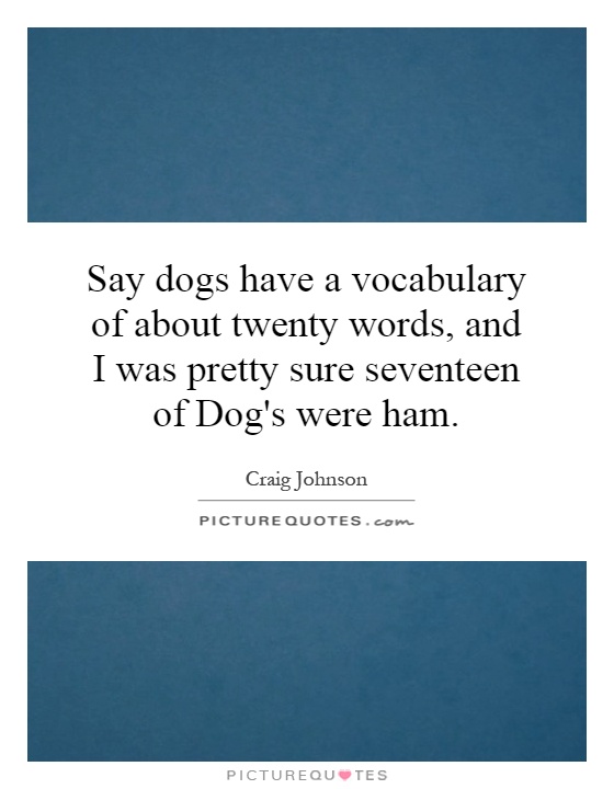 Say dogs have a vocabulary of about twenty words, and I was pretty sure seventeen of Dog's were ham Picture Quote #1