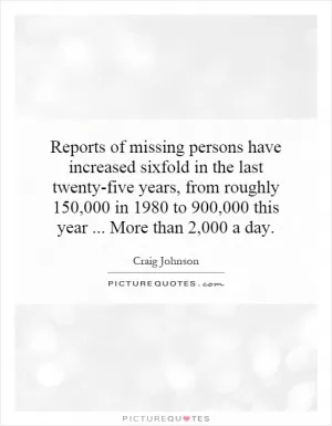 Reports of missing persons have increased sixfold in the last twenty-five years, from roughly 150,000 in 1980 to 900,000 this year...   More than 2,000 a day Picture Quote #1