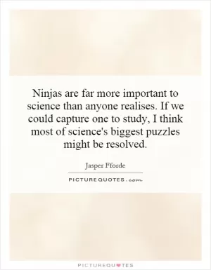 Ninjas are far more important to science than anyone realises. If we could capture one to study, I think most of science's biggest puzzles might be resolved Picture Quote #1