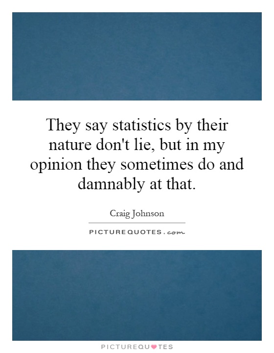 They say statistics by their nature don't lie, but in my opinion they sometimes do and damnably at that Picture Quote #1
