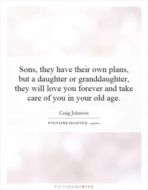 Sons, they have their own plans, but a daughter or granddaughter, they will love you forever and take care of you in your old age Picture Quote #1