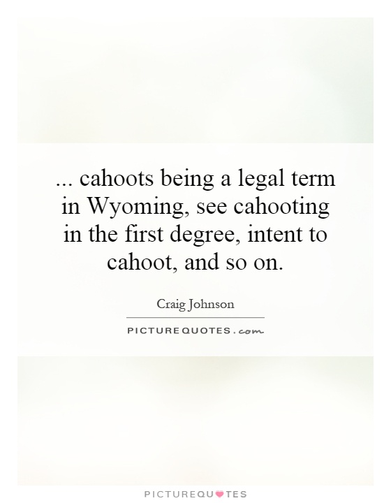 ...   cahoots being a legal term in Wyoming, see cahooting in the first degree, intent to cahoot, and so on Picture Quote #1