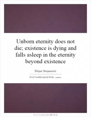 Unborn eternity does not die; existence is dying and falls asleep in the eternity beyond existence Picture Quote #1