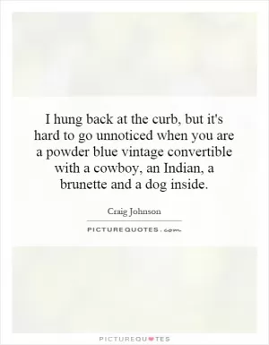 I hung back at the curb, but it's hard to go unnoticed when you are a powder blue vintage convertible with a cowboy, an Indian, a brunette and a dog inside Picture Quote #1