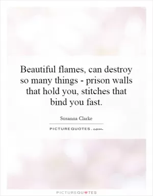Beautiful flames, can destroy so many things - prison walls that hold you, stitches that bind you fast Picture Quote #1