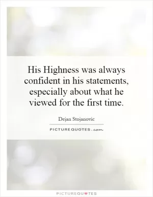 His Highness was always confident in his statements, especially about what he viewed for the first time Picture Quote #1
