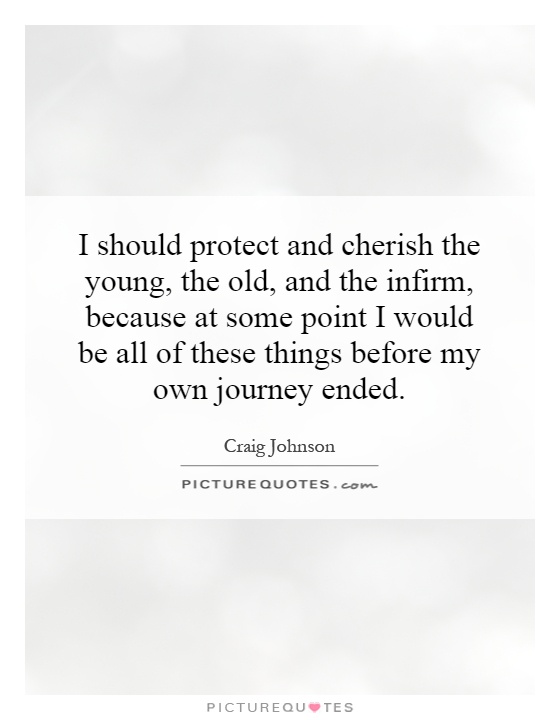 I should protect and cherish the young, the old, and the infirm, because at some point I would be all of these things before my own journey ended Picture Quote #1