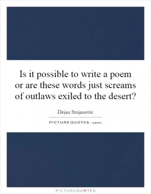 Is it possible to write a poem or are these words just screams of outlaws exiled to the desert? Picture Quote #1