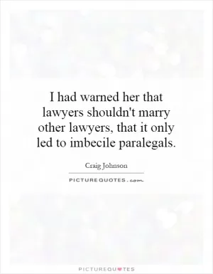 I had warned her that lawyers shouldn't marry other lawyers, that it only led to imbecile paralegals Picture Quote #1