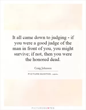 It all came down to judging - if you were a good judge of the man in front of you, you might survive; if not, then you were the honored dead Picture Quote #1