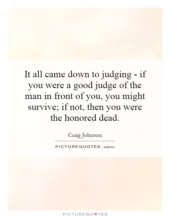 It all came down to judging - if you were a good judge of the man in front of you, you might survive; if not, then you were the honored dead Picture Quote #1