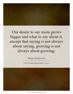Our desire to say more grows bigger and what to say about it, except that saying is not always about saying, growing is not always about growing Picture Quote #1
