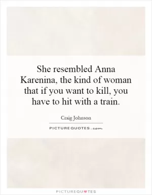 She resembled Anna Karenina, the kind of woman that if you want to kill, you have to hit with a train Picture Quote #1