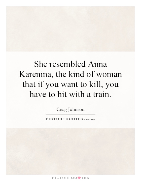She resembled Anna Karenina, the kind of woman that if you want to kill, you have to hit with a train Picture Quote #1