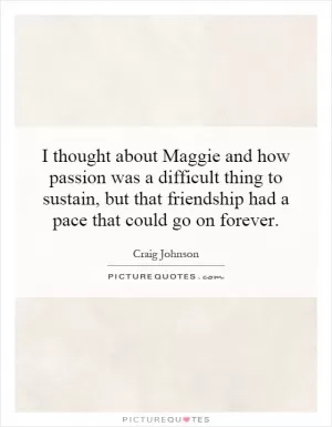 I thought about Maggie and how passion was a difficult thing to sustain, but that friendship had a pace that could go on forever Picture Quote #1