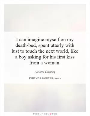 I can imagine myself on my death-bed, spent utterly with lust to touch the next world, like a boy asking for his first kiss from a woman Picture Quote #1