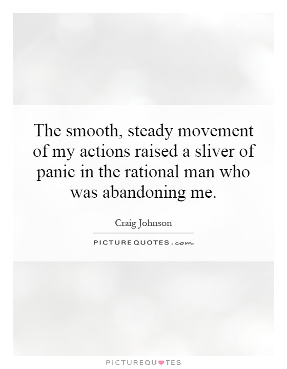 The smooth, steady movement of my actions raised a sliver of panic in the rational man who was abandoning me Picture Quote #1