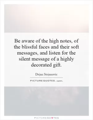 Be aware of the high notes, of the blissful faces and their soft messages, and listen for the silent message of a highly decorated gift Picture Quote #1
