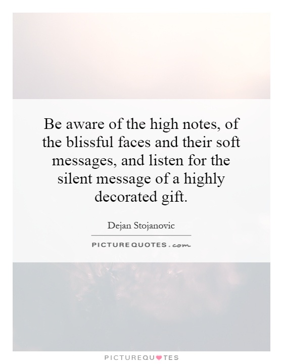 Be aware of the high notes, of the blissful faces and their soft messages, and listen for the silent message of a highly decorated gift Picture Quote #1