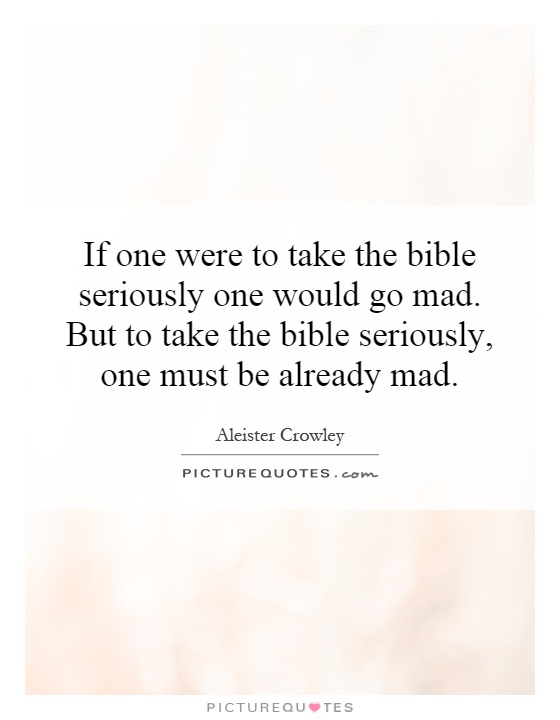 If one were to take the bible seriously one would go mad. But to take the bible seriously, one must be already mad Picture Quote #1