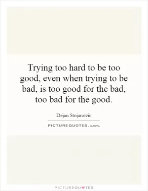 Trying too hard to be too good, even when trying to be bad, is too good for the bad, too bad for the good Picture Quote #1