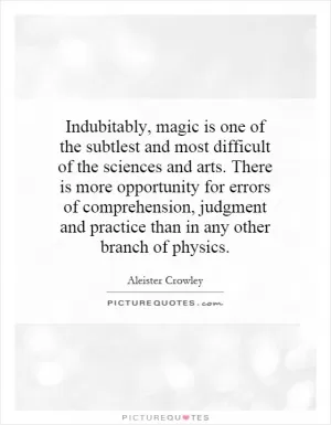 Indubitably, magic is one of the subtlest and most difficult of the sciences and arts. There is more opportunity for errors of comprehension, judgment and practice than in any other branch of physics Picture Quote #1