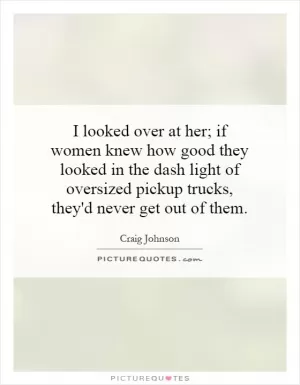 I looked over at her; if women knew how good they looked in the dash light of oversized pickup trucks, they'd never get out of them Picture Quote #1