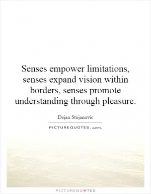 Senses empower limitations, senses expand vision within borders, senses promote understanding through pleasure Picture Quote #1