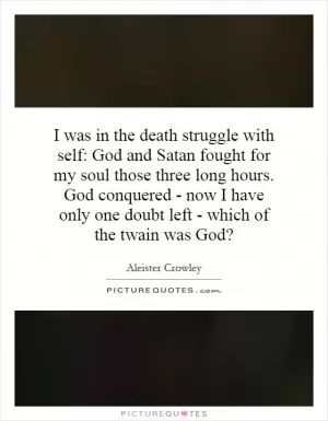 I was in the death struggle with self: God and Satan fought for my soul those three long hours. God conquered - now I have only one doubt left - which of the twain was God? Picture Quote #1