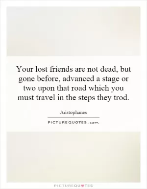 Your lost friends are not dead, but gone before, advanced a stage or two upon that road which you must travel in the steps they trod Picture Quote #1