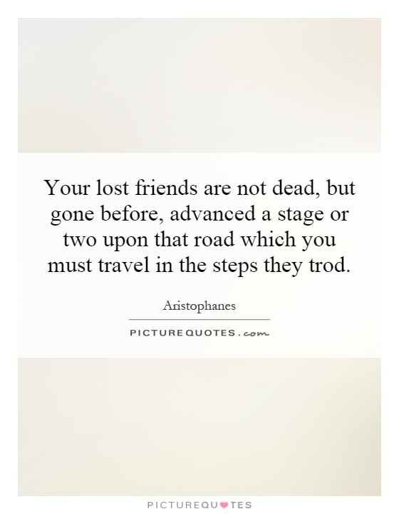 Your lost friends are not dead, but gone before, advanced a stage or two upon that road which you must travel in the steps they trod Picture Quote #1