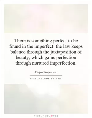 There is something perfect to be found in the imperfect: the law keeps balance through the juxtaposition of beauty, which gains perfection through nurtured imperfection Picture Quote #1