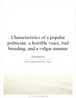 Characteristics of a popular politician: a horrible voice, bad breeding, and a vulgar manner Picture Quote #1
