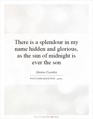 There is a splendour in my name hidden and glorious, as the sun of midnight is ever the son Picture Quote #1