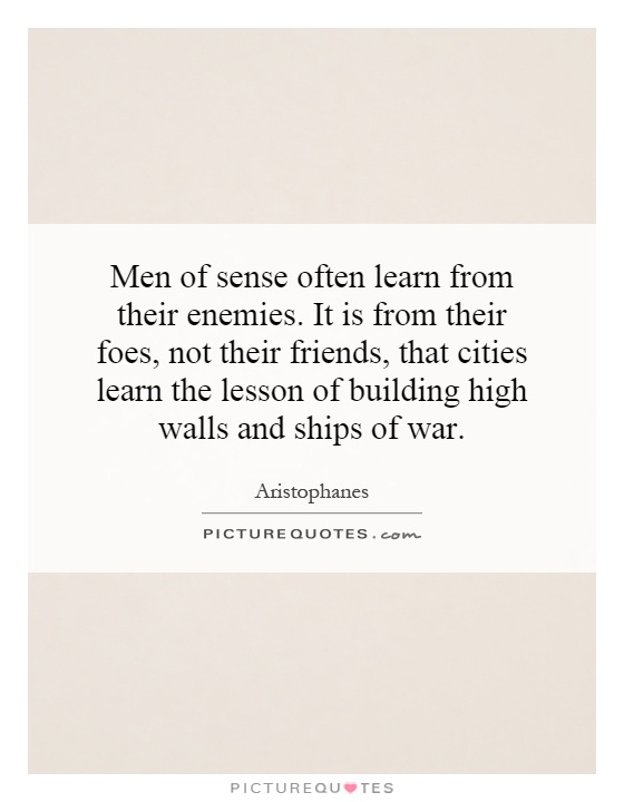 Men of sense often learn from their enemies. It is from their foes, not their friends, that cities learn the lesson of building high walls and ships of war Picture Quote #1