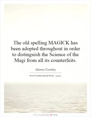 The old spelling MAGICK has been adopted throughout in order to distinguish the Science of the Magi from all its counterfeits Picture Quote #1