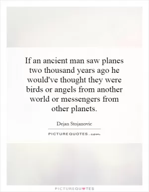 If an ancient man saw planes two thousand years ago he would've thought they were birds or angels from another world or messengers from other planets Picture Quote #1