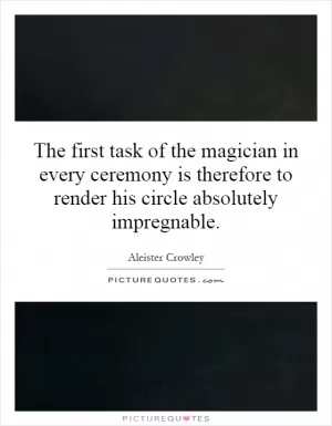 The first task of the magician in every ceremony is therefore to render his circle absolutely impregnable Picture Quote #1