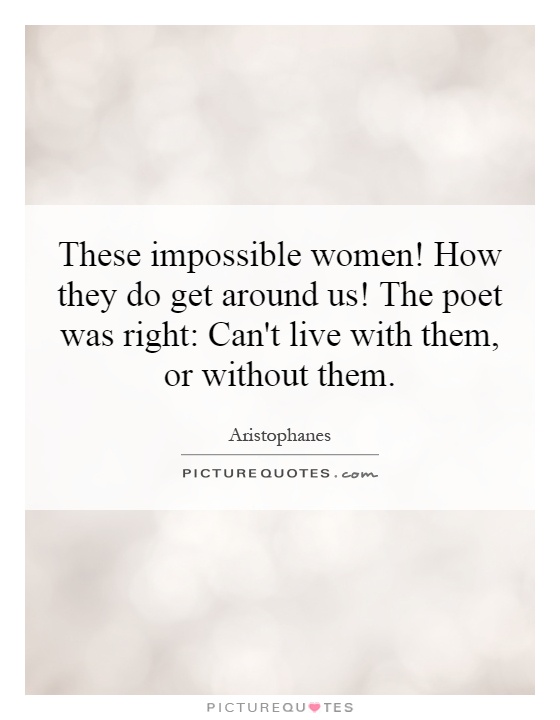 These impossible women! How they do get around us! The poet was right: Can't live with them, or without them Picture Quote #1