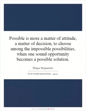 Possible is more a matter of attitude, a matter of decision, to choose among the impossible possibilities, when one sound opportunity becomes a possible solution Picture Quote #1