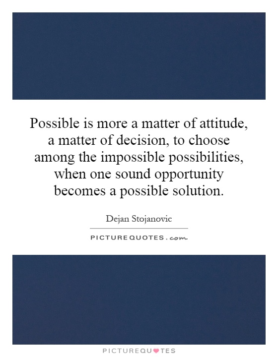 Possible is more a matter of attitude, a matter of decision, to choose among the impossible possibilities, when one sound opportunity becomes a possible solution Picture Quote #1