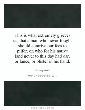 This is what extremely grieves us, that a man who never fought should contrive our fees to pilfer, on who for his native land never to this day had oar, or lance, or blister in his hand Picture Quote #1