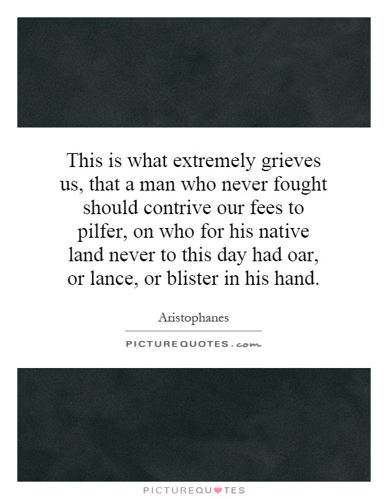 This is what extremely grieves us, that a man who never fought should contrive our fees to pilfer, on who for his native land never to this day had oar, or lance, or blister in his hand Picture Quote #1