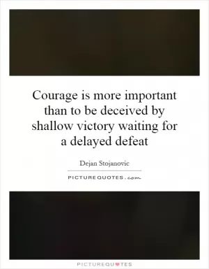 Courage is more important than to be deceived by shallow victory waiting for a delayed defeat Picture Quote #1