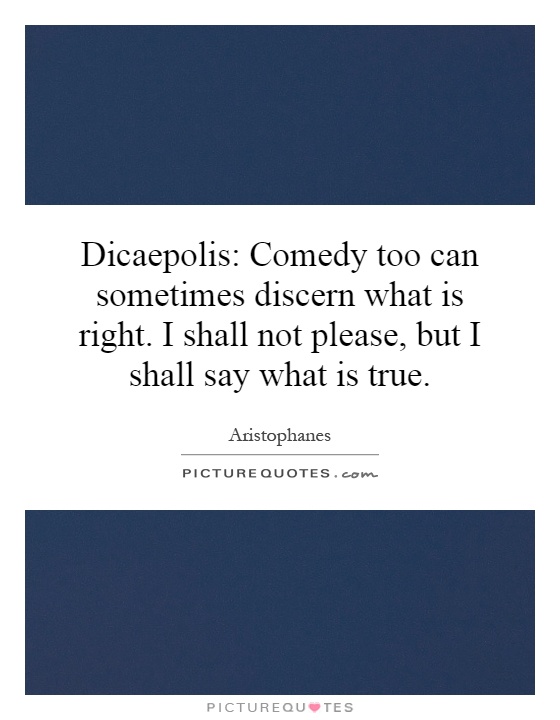 Dicaepolis: Comedy too can sometimes discern what is right. I shall not please, but I shall say what is true Picture Quote #1