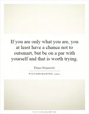 If you are only what you are, you at least have a chance not to outsmart, but be on a par with yourself and that is worth trying Picture Quote #1
