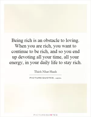 Being rich is an obstacle to loving. When you are rich, you want to continue to be rich, and so you end up devoting all your time, all your energy, in your daily life to stay rich Picture Quote #1