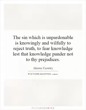 The sin which is unpardonable is knowingly and willfully to reject truth, to fear knowledge lest that knowledge pander not to thy prejudices Picture Quote #1